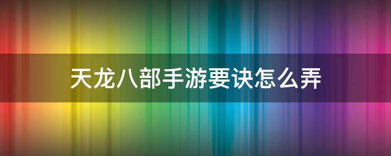 天龙八部手游要诀怎么弄 天龙八部手游游戏攻略秘籍