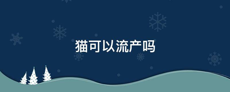 猫可以流产吗（猫可以流产手术吗）