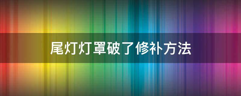 尾灯灯罩破了修补方法（尾灯罩破了怎么修复）