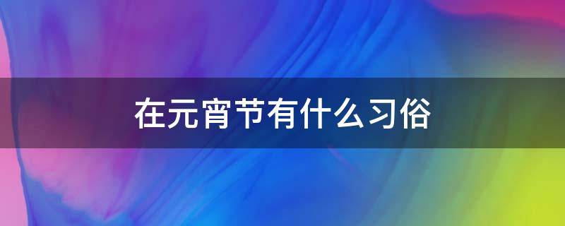 在元宵节有什么习俗 在元宵节有哪些风俗