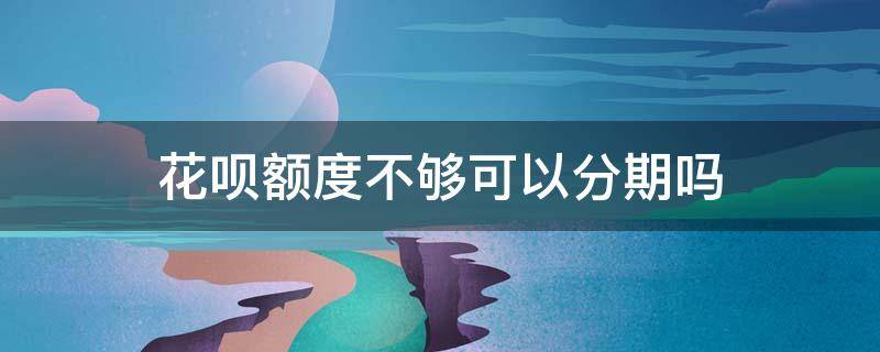 花呗额度不够可以分期吗（花呗如果额度不够可以分期付款吗）