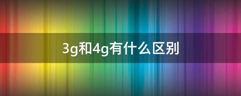 3g和4g有什么区别 sim卡3g和4g有什么区别