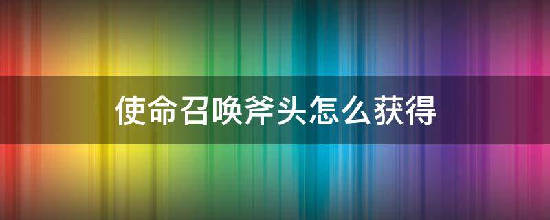 使命召唤斧头怎么获得 使命召唤中的斧头怎么获得