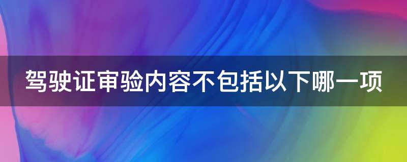 驾驶证审验内容不包括以下哪一项（驾驶证审验内容不包括以下哪一项机动车检验情况）