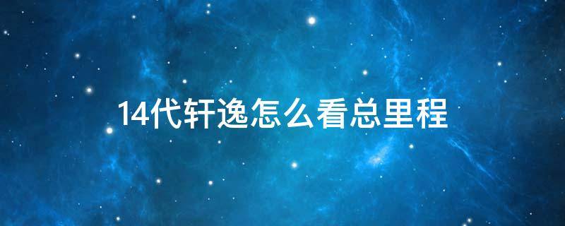 14代轩逸怎么看总里程（14代轩逸怎么查看总公里数）