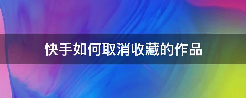 快手如何取消收藏的作品 快手如何取消收藏的作品新版