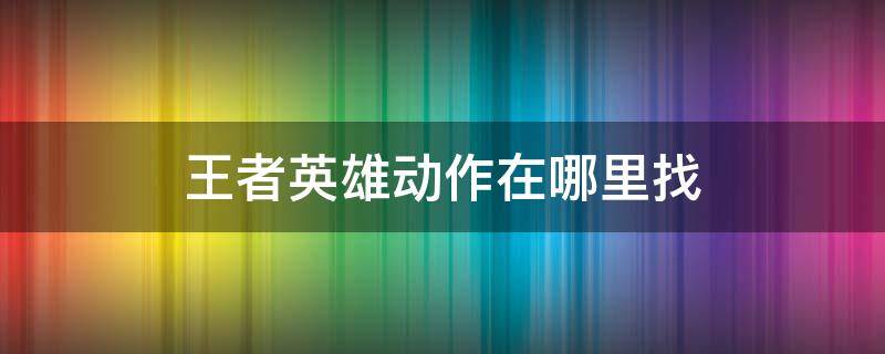 王者英雄动作在哪里找 王者英雄动作怎么找到