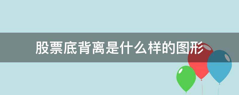 股票底背离是什么样的图形 股票中什么是底背离图形