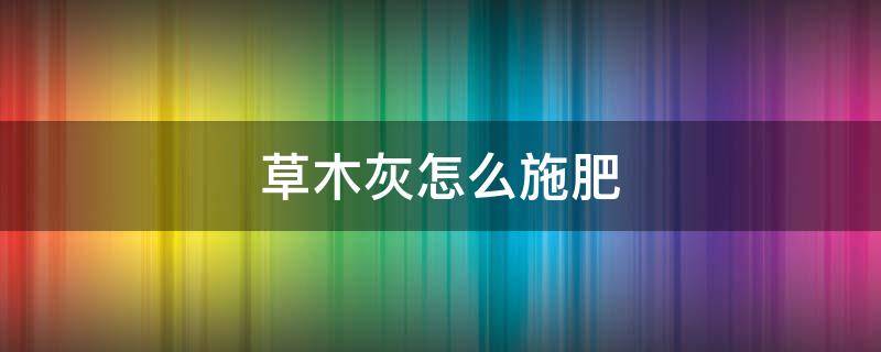 草木灰怎么施肥（草木灰怎样施肥）