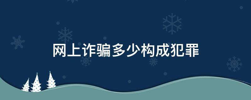 网上诈骗多少构成犯罪 网上诈骗罪什么样算是