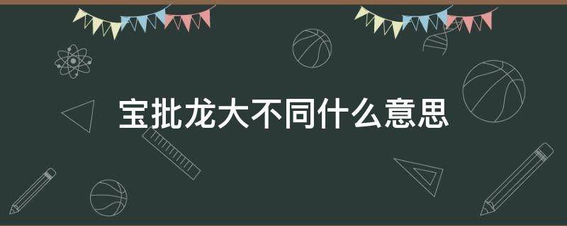 宝批龙大不同什么意思 宝批龙大不同后面是什么