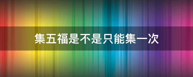 集五福是不是只能集一次（集五福不能集两次吗）