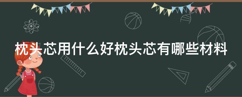 枕头芯用什么好枕头芯有哪些材料 枕头芯用什么材料比较好