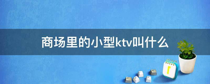 商场里的小型ktv叫什么 商场小ktv叫什么名字