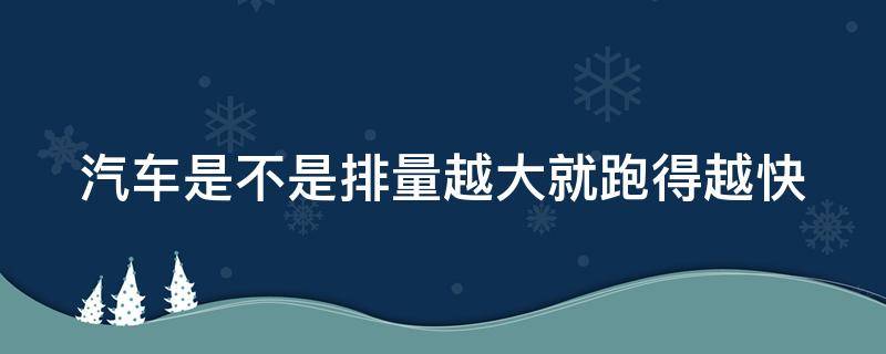 汽车是不是排量越大就跑得越快（是不是排量越大跑的越快）