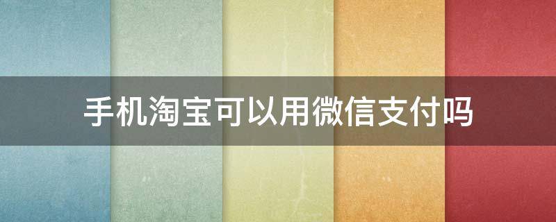 手机淘宝可以用微信支付吗（手机淘宝怎么可以用微信支付）