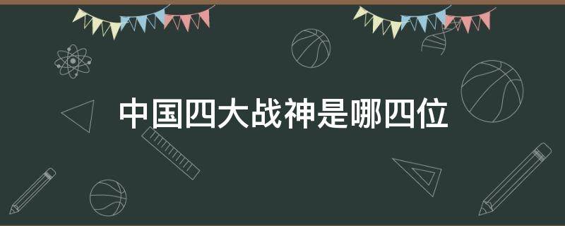 中国四大战神是哪四位 中国四个战神是哪几个