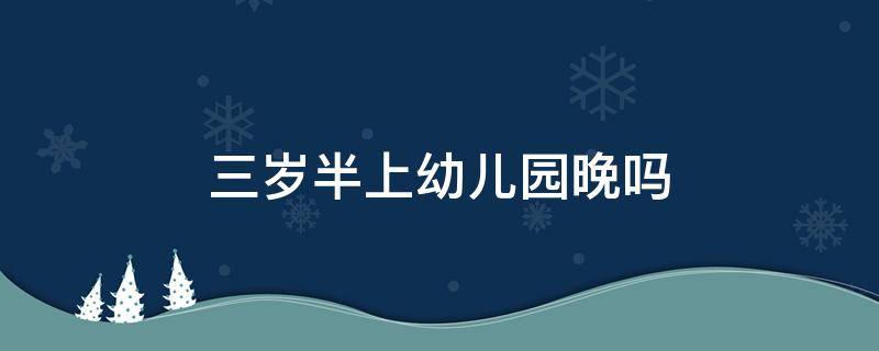 三岁半上幼儿园晚吗 三岁半去幼儿园晚不晚