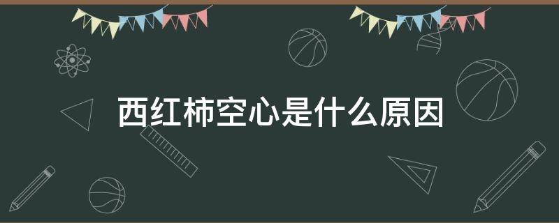 西红柿空心是什么原因 西红柿空心是什么原因造成的会不会对人体有害