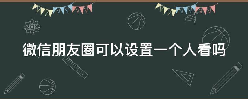 微信朋友圈可以设置一个人看吗（微信朋友圈可以设置一个人看吗）