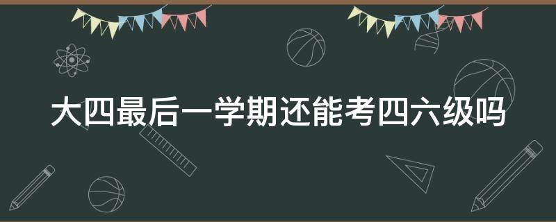 大四最后一学期还能考四六级吗（大四最后一学期还能考四六级吗知乎）