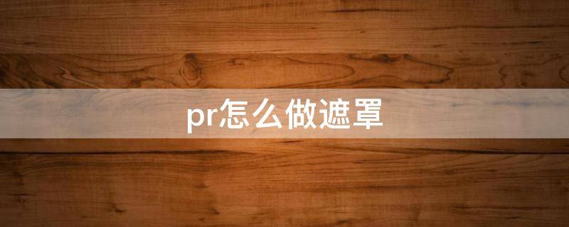 pr怎么做遮罩（pr怎么做遮罩转场）