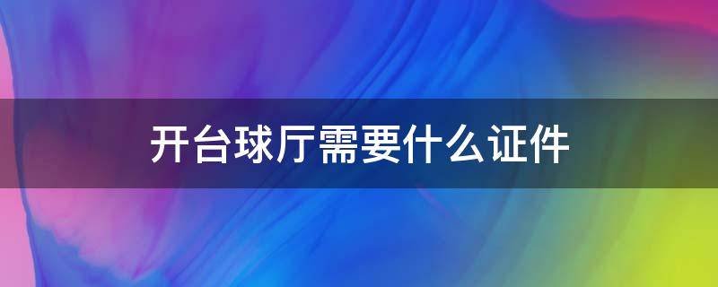 开台球厅需要什么证件 开台球厅都需要什么证件