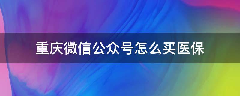 重庆微信公众号怎么买医保 重庆社保公众号里面怎么买居民医保