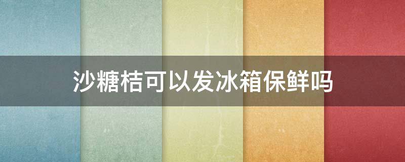 沙糖桔可以发冰箱保鲜吗 沙糖桔可以冷藏保鲜吗