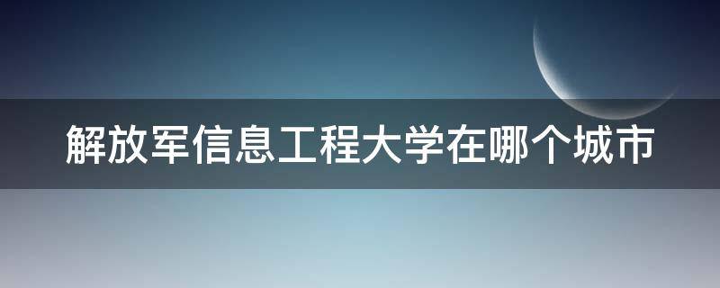 解放军信息工程大学在哪个城市（解放军信息工程大学在哪个城市啊）