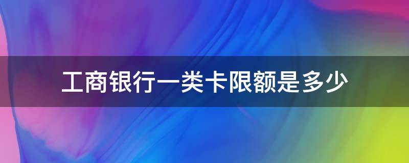 工商银行一类卡限额是多少 中国工商银行一类卡限额多少