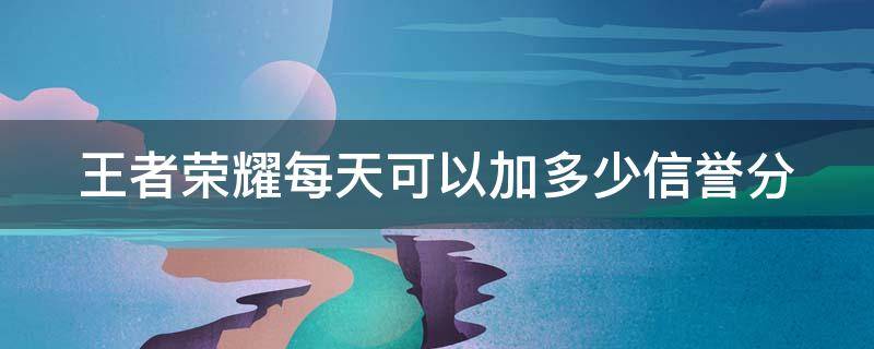 王者荣耀每天可以加多少信誉分 王者每天最多加多少信誉分