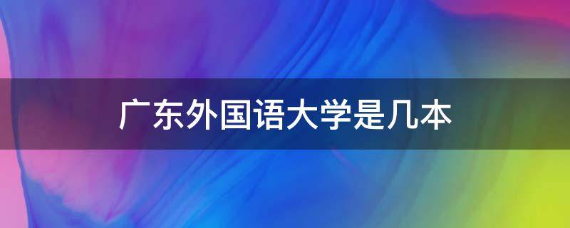 广东外国语大学是几本（广东外国语学院是几本）