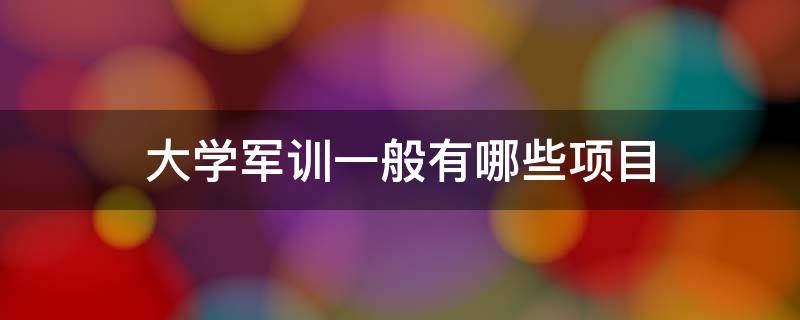 大学军训一般有哪些项目（大学军训做什么项目）