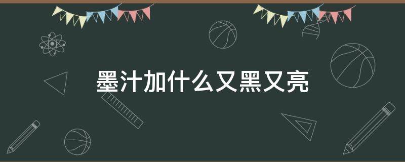 墨汁加什么又黑又亮（墨汁怎样调才又黑又亮）