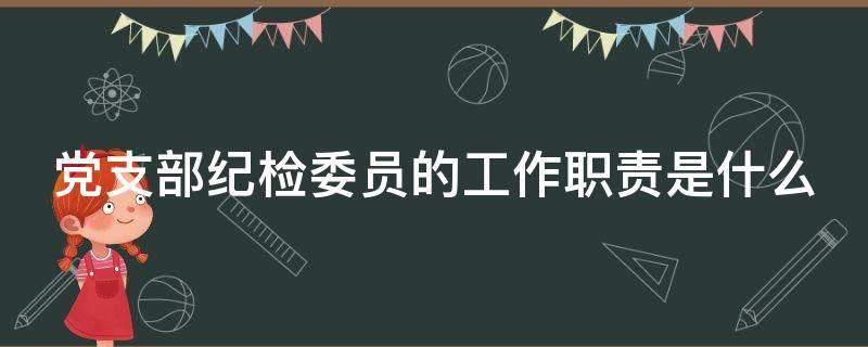 党支部纪检委员的工作职责是什么（党支部纪检委员的职责是什么?）