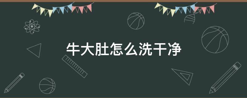 牛大肚怎么洗干净 牛肚子怎么洗得干净