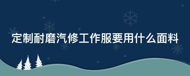 定制耐磨汽修工作服要用什么面料（定制耐磨汽修工作服要用什么面料做）