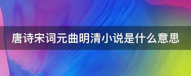 唐诗宋词元曲明清小说是什么意思（唐诗宋词元曲明清小说是什么意思,举例加以说明）