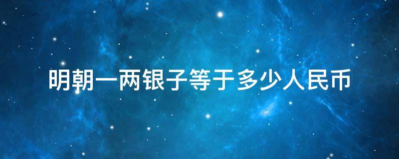 明朝一两银子等于多少人民币 明朝的时候一两银子等于多少人民币