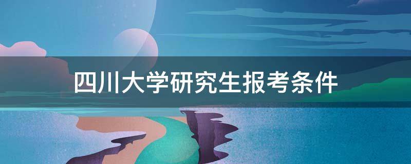 四川大学研究生报考条件 四川大学研究生报考条件一定要过四级吗