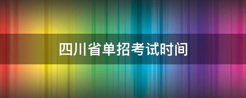 四川省单招考试时间（四川省单招考试时间2021具体时间）