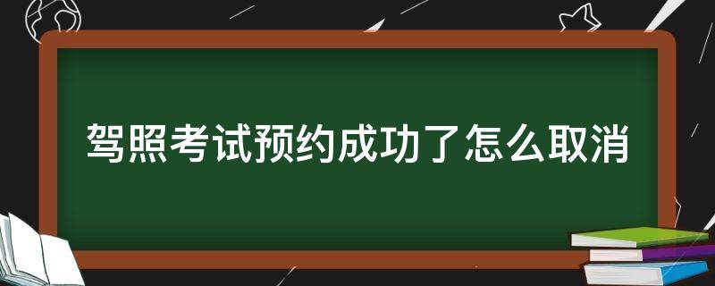 驾照考试预约成功了怎么取消（驾照考试预约成功了怎么取消不了）