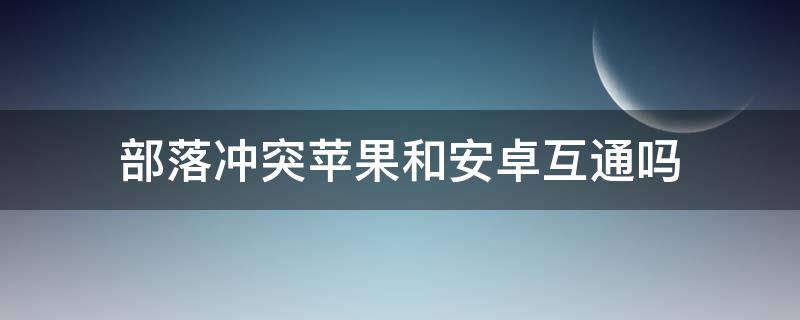 部落冲突苹果和安卓互通吗 部落冲突苹果和安卓互通吗2021