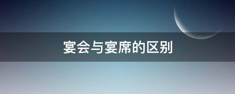 宴会与宴席的区别（宴会与宴席的区别与联系）