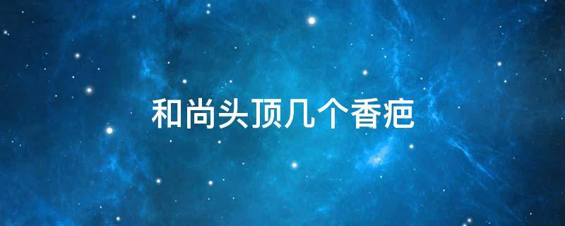 和尚头顶几个香疤 和尚头上最多几个香疤