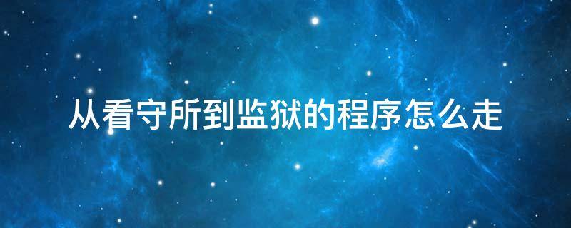 从看守所到监狱的程序怎么走 犯人怎么从看守所到监狱