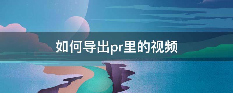 如何导出pr里的视频（怎么导出pr里的视频）