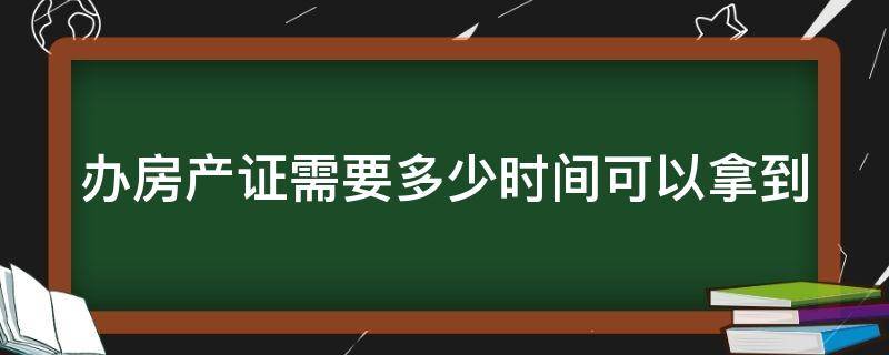 办房产证需要多少时间可以拿到 办房产证需要多长时间才能拿到