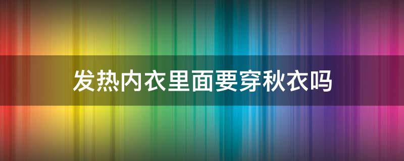 发热内衣里面要穿秋衣吗 自发热秋衣秋裤真的能发热吗